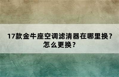 17款金牛座空调滤清器在哪里换？怎么更换？