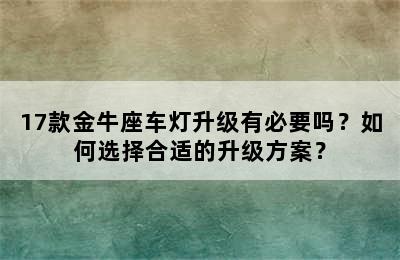 17款金牛座车灯升级有必要吗？如何选择合适的升级方案？