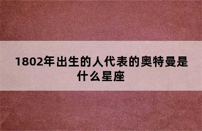 1802年出生的人代表的奥特曼是什么星座