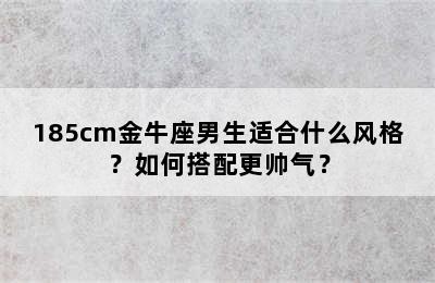 185cm金牛座男生适合什么风格？如何搭配更帅气？