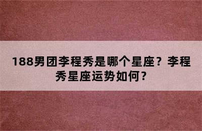 188男团李程秀是哪个星座？李程秀星座运势如何？