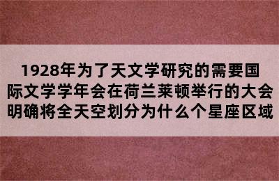 1928年为了天文学研究的需要国际文学学年会在荷兰莱顿举行的大会明确将全天空划分为什么个星座区域