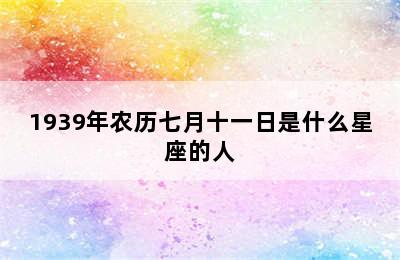 1939年农历七月十一日是什么星座的人