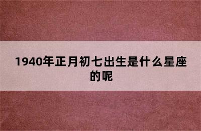 1940年正月初七出生是什么星座的呢