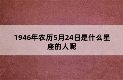 1946年农历5月24日是什么星座的人呢