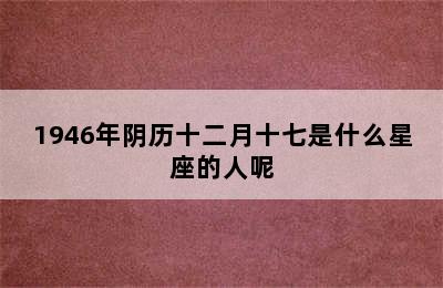 1946年阴历十二月十七是什么星座的人呢