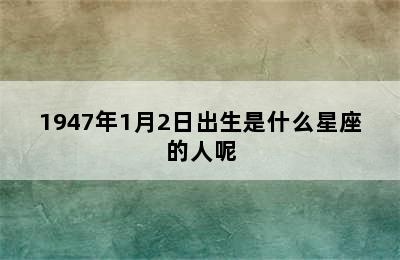 1947年1月2日出生是什么星座的人呢