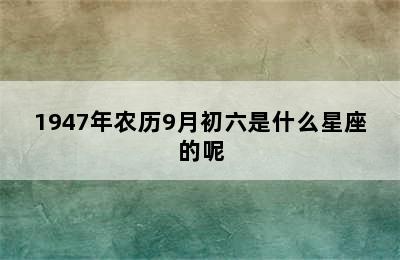 1947年农历9月初六是什么星座的呢