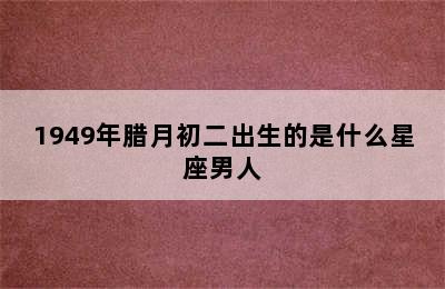 1949年腊月初二出生的是什么星座男人