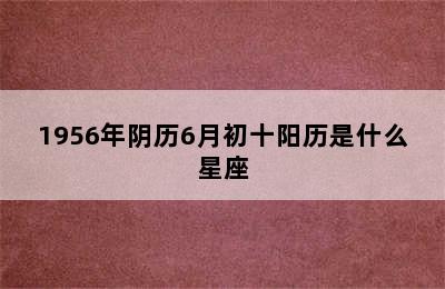 1956年阴历6月初十阳历是什么星座