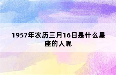 1957年农历三月16日是什么星座的人呢