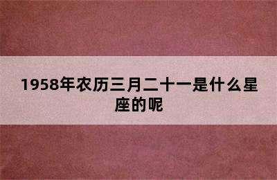 1958年农历三月二十一是什么星座的呢