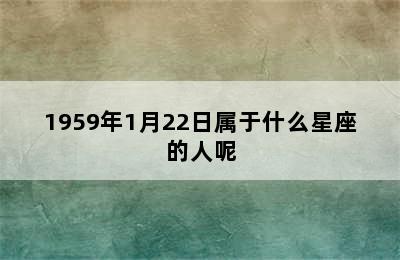 1959年1月22日属于什么星座的人呢