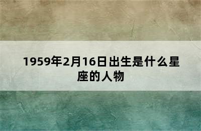 1959年2月16日出生是什么星座的人物