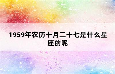 1959年农历十月二十七是什么星座的呢