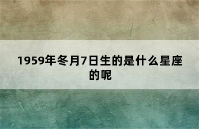 1959年冬月7日生的是什么星座的呢