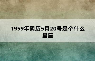 1959年阴历5月20号是个什么星座