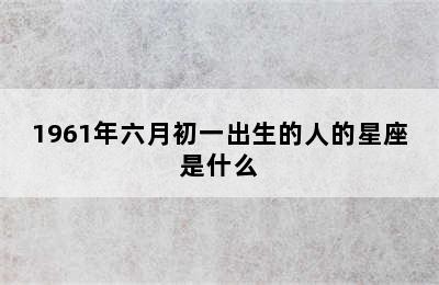 1961年六月初一出生的人的星座是什么