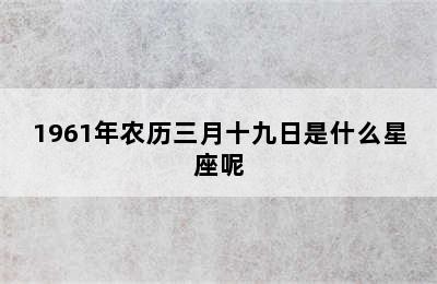 1961年农历三月十九日是什么星座呢