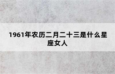 1961年农历二月二十三是什么星座女人