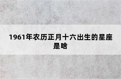 1961年农历正月十六出生的星座是啥