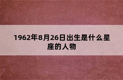 1962年8月26日出生是什么星座的人物