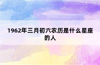 1962年三月初六农历是什么星座的人