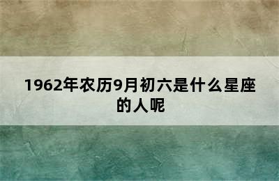 1962年农历9月初六是什么星座的人呢