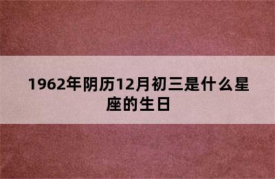 1962年阴历12月初三是什么星座的生日