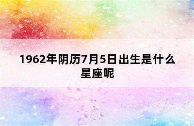 1962年阴历7月5日出生是什么星座呢