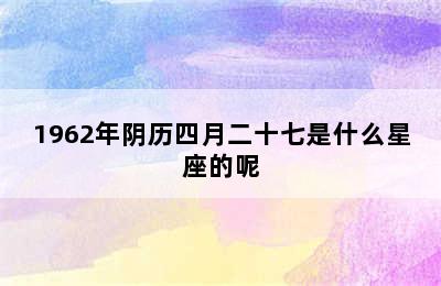 1962年阴历四月二十七是什么星座的呢