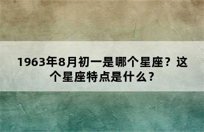 1963年8月初一是哪个星座？这个星座特点是什么？