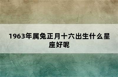 1963年属兔正月十六出生什么星座好呢