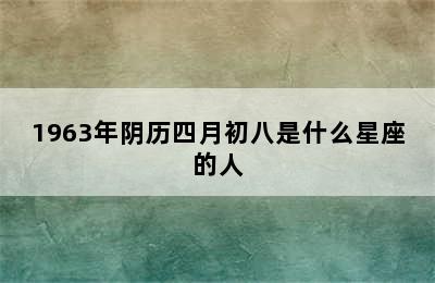 1963年阴历四月初八是什么星座的人