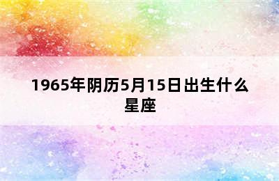 1965年阴历5月15日出生什么星座