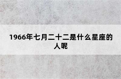 1966年七月二十二是什么星座的人呢