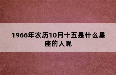 1966年农历10月十五是什么星座的人呢