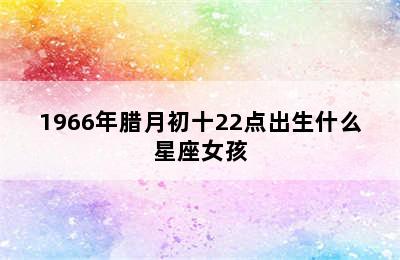 1966年腊月初十22点出生什么星座女孩