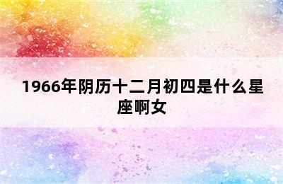 1966年阴历十二月初四是什么星座啊女