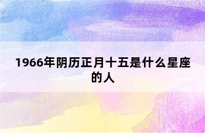 1966年阴历正月十五是什么星座的人