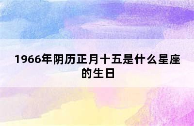 1966年阴历正月十五是什么星座的生日