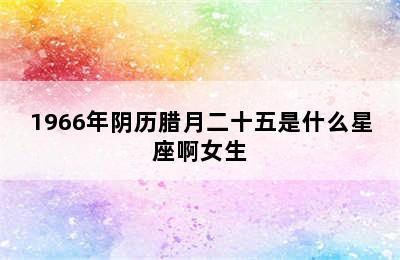 1966年阴历腊月二十五是什么星座啊女生