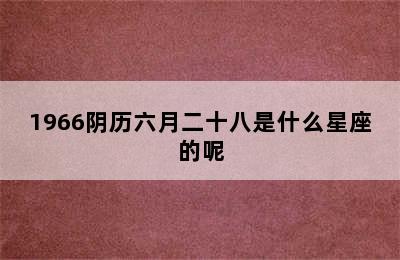 1966阴历六月二十八是什么星座的呢