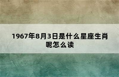 1967年8月3日是什么星座生肖呢怎么读