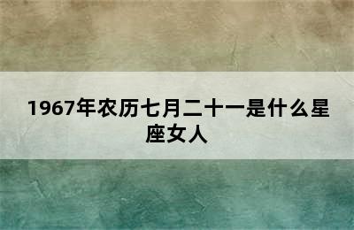 1967年农历七月二十一是什么星座女人