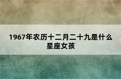 1967年农历十二月二十九是什么星座女孩