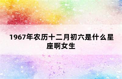 1967年农历十二月初六是什么星座啊女生