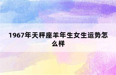 1967年天秤座羊年生女生运势怎么样