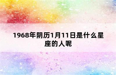 1968年阴历1月11日是什么星座的人呢