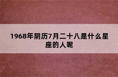 1968年阴历7月二十八是什么星座的人呢